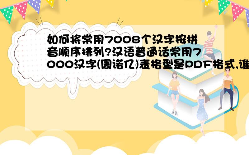 如何将常用7008个汉字按拼音顺序排列?汉语普通话常用7000汉字(周诺亿)表格型是PDF格式,谁能保留完整的拼音变成word?