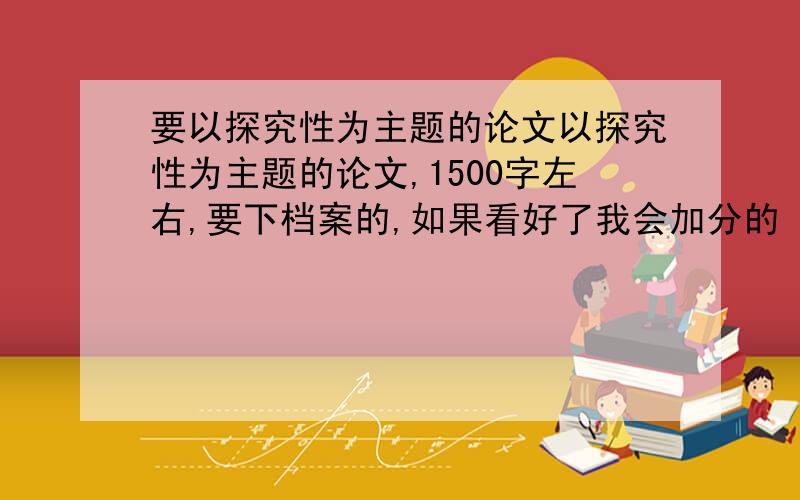 要以探究性为主题的论文以探究性为主题的论文,1500字左右,要下档案的,如果看好了我会加分的