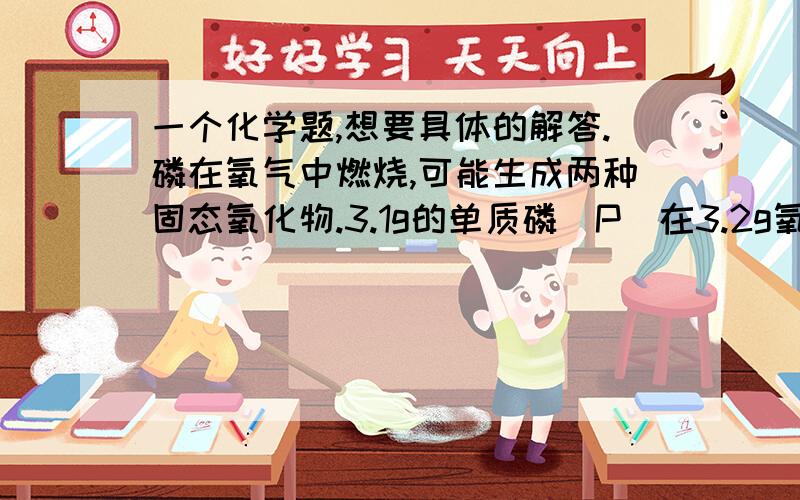 一个化学题,想要具体的解答.磷在氧气中燃烧,可能生成两种固态氧化物.3.1g的单质磷(P)在3.2g氧气中燃烧,至反应物耗尽,并放出XkJ热量啊.(1)通过计算确定反应产物组成是：,其相应的质量(g)为 .(