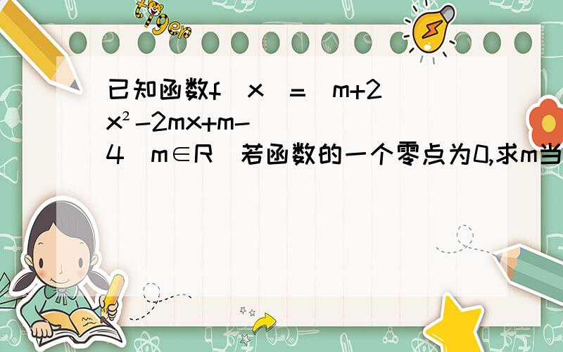 已知函数f(x)=(m+2)x²-2mx+m-4(m∈R)若函数的一个零点为0,求m当m为何值时图像和x轴有公共点