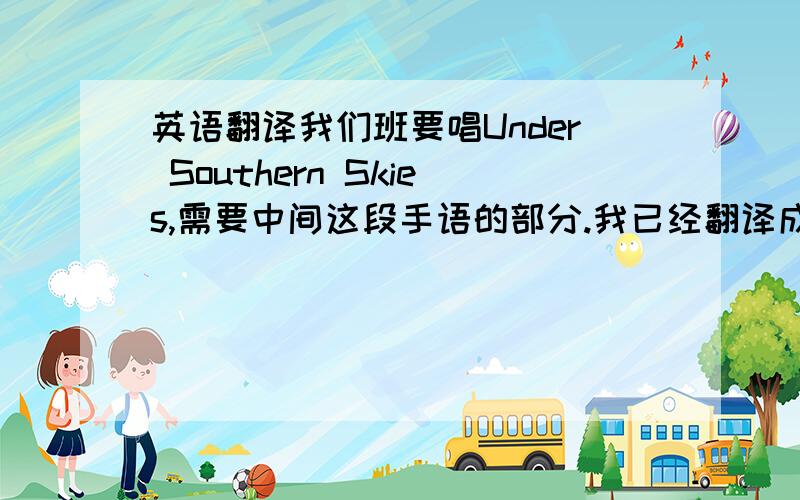 英语翻译我们班要唱Under Southern Skies,需要中间这段手语的部分.我已经翻译成中文版的了,和英语的语序上有点差异,完整版的歌词：Under the southern skies.Together in this land.Every voice in celebration .A fa