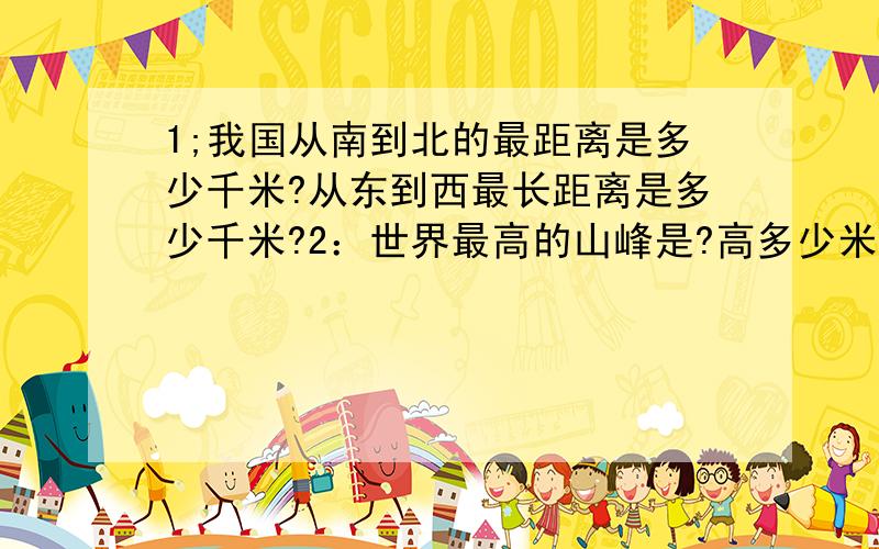 1;我国从南到北的最距离是多少千米?从东到西最长距离是多少千米?2：世界最高的山峰是?高多少米?3：地球赤道长多少千米?4：黄河长多少米?5：62人去游玩,在一个招待所住宿,4人间每天90元,3