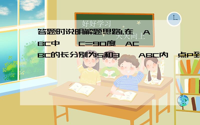 答题时说明解题思路1.在△ABC中,∠C=90度,AC,BC的长分别为5和3,△ABC内一点P到三边距离相等,则PC为多长?（这道题除了设P到一边的距离为X之外,有没有什么简单一些的,等量关系好找一些的方法?