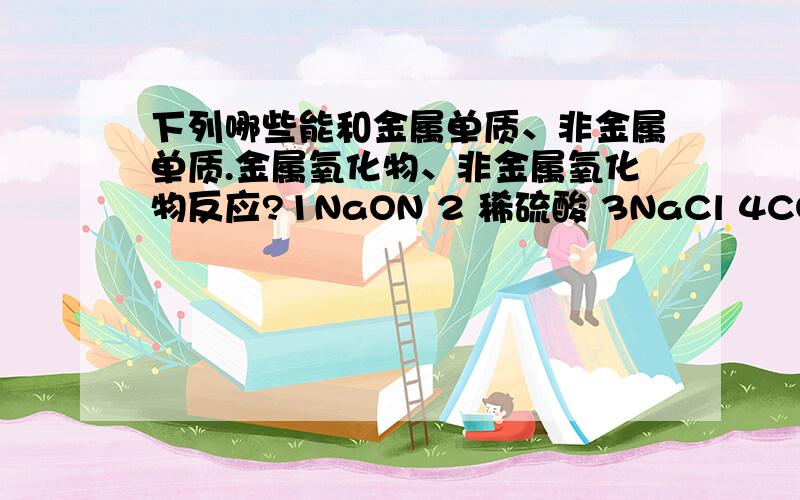 下列哪些能和金属单质、非金属单质.金属氧化物、非金属氧化物反应?1NaON 2 稀硫酸 3NaCl 4CO2