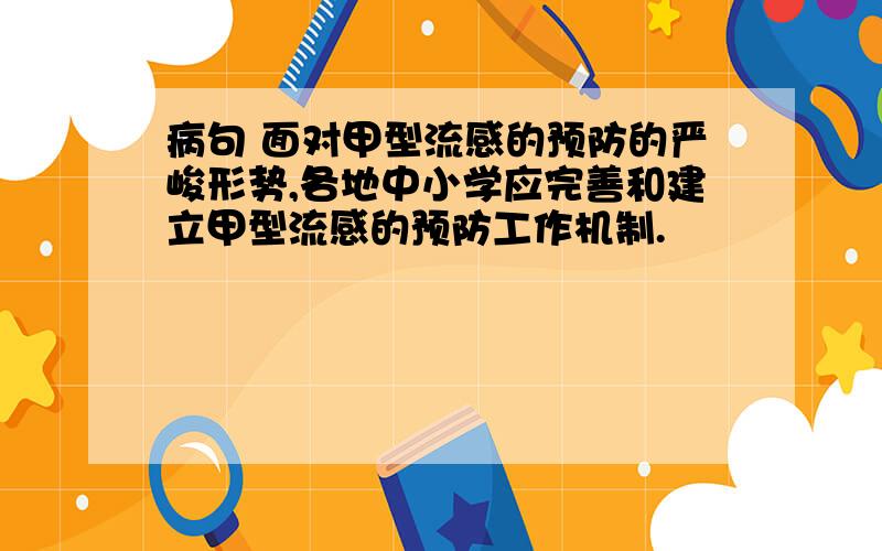 病句 面对甲型流感的预防的严峻形势,各地中小学应完善和建立甲型流感的预防工作机制.