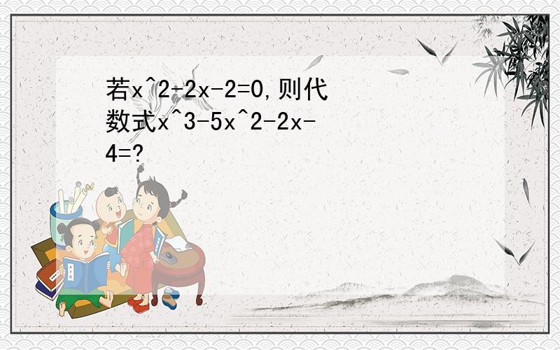 若x^2-2x-2=0,则代数式x^3-5x^2-2x-4=?