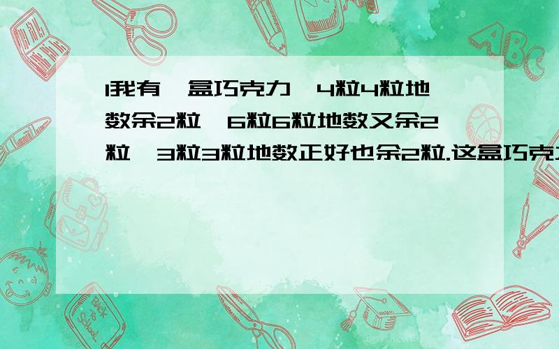 1我有一盒巧克力,4粒4粒地数余2粒,6粒6粒地数又余2粒,3粒3粒地数正好也余2粒.这盒巧克力至少有几颗?算式