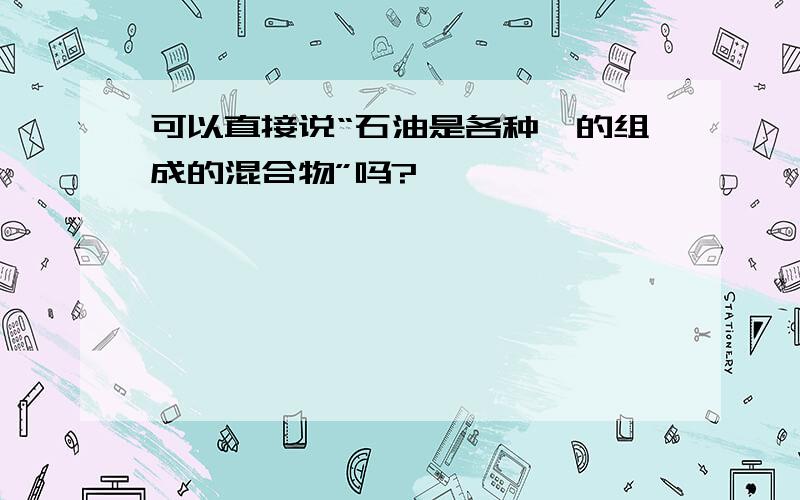 可以直接说“石油是各种烃的组成的混合物”吗?