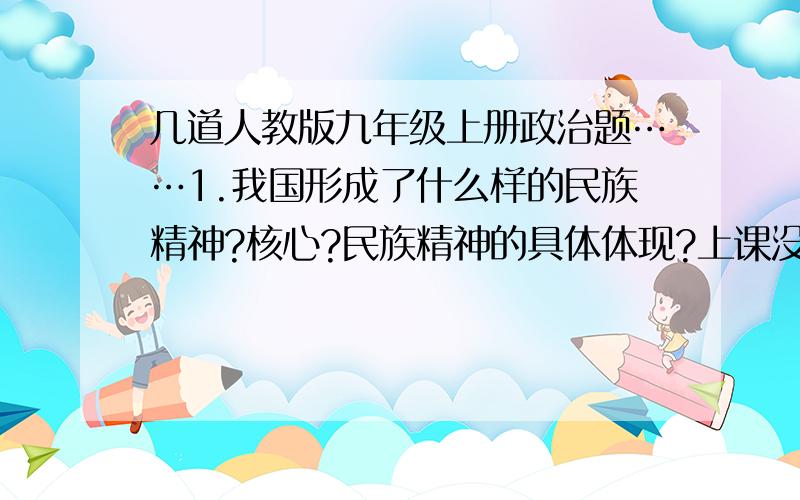 几道人教版九年级上册政治题……1.我国形成了什么样的民族精神?核心?民族精神的具体体现?上课没记好笔记.