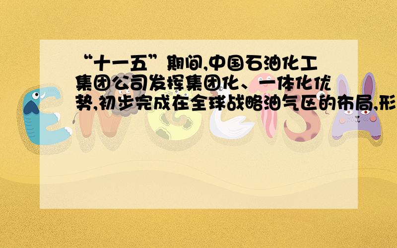 “十一五”期间,中国石油化工集团公司发挥集团化、一体化优势,初步完成在全球战略油气区的布局,形成非洲、中东、南美、南亚太、俄罗斯-中亚、加拿大六大油气生产基地.这说明（）A、