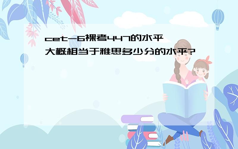 cet-6裸考447的水平,大概相当于雅思多少分的水平?