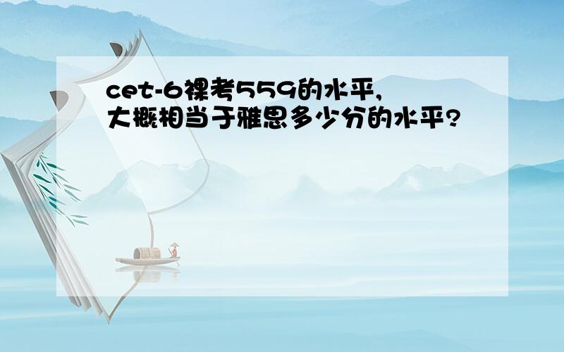 cet-6裸考559的水平,大概相当于雅思多少分的水平?