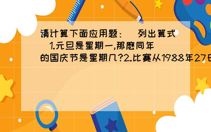 请计算下面应用题：（列出算式）1.元旦是星期一,那麽同年的国庆节是星期几?2.比赛从1988年27日中午12：00开始,一万分钟后结束,请求出结束时间?1.5日=（ ）时 3.若按株距1分米,行距15厘米插水