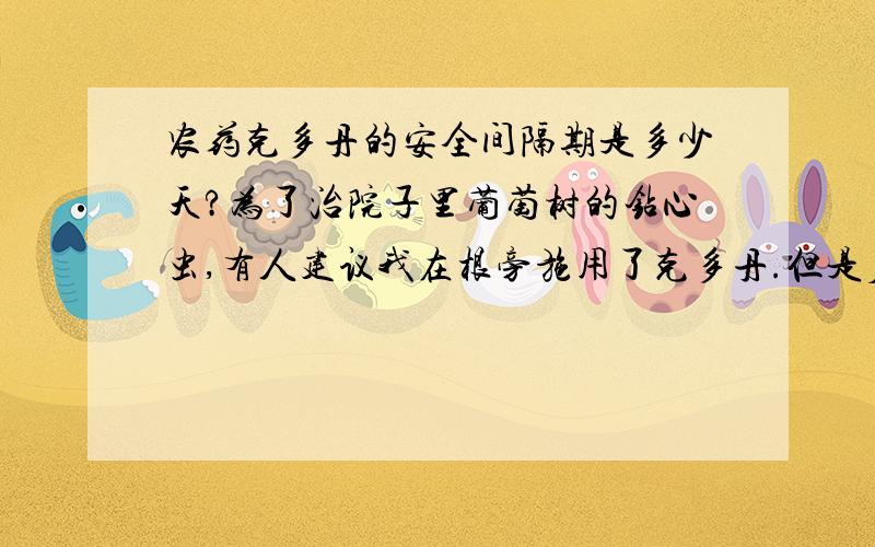 农药克多丹的安全间隔期是多少天?为了治院子里葡萄树的钻心虫,有人建议我在根旁施用了克多丹.但是后来我了解到,克多丹的原药是phorate,中文甲拌磷,别名O,O-二乙基-S-((乙硫基)甲基)二硫代