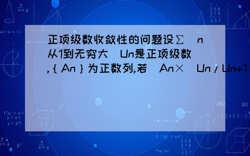 正项级数收敛性的问题设∑(n从1到无穷大)Un是正项级数,｛An｝为正数列,若(An×(Un/Un+1)-An+1)的下极限n趋于无穷大 这个式子是大于零的,证明正项级数收敛.