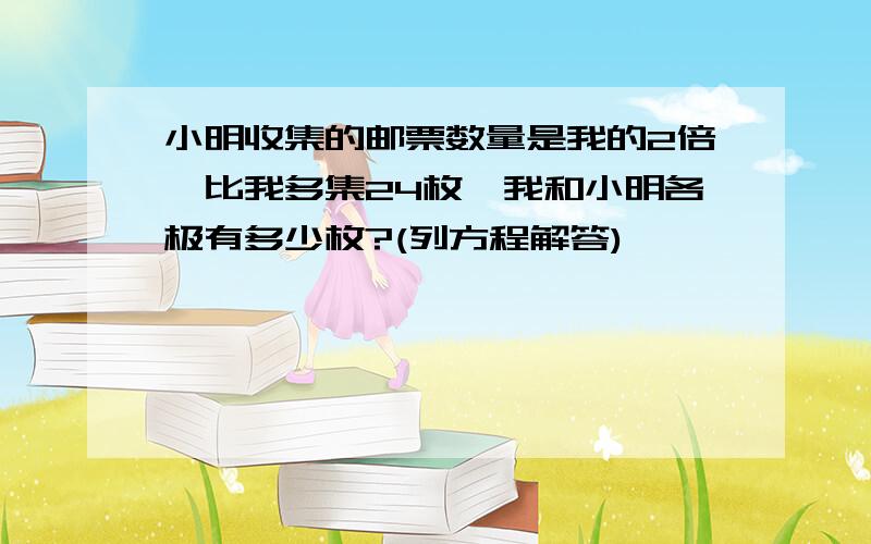 小明收集的邮票数量是我的2倍,比我多集24枚,我和小明各极有多少枚?(列方程解答)