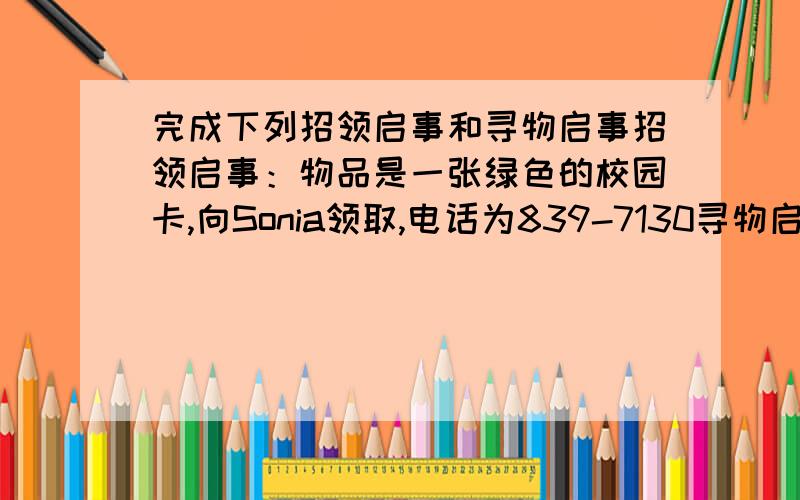 完成下列招领启事和寻物启事招领启事：物品是一张绿色的校园卡,向Sonia领取,电话为839-7130寻物启事：物品是一本新的英语词典,失主是Tony,电话为503-8216