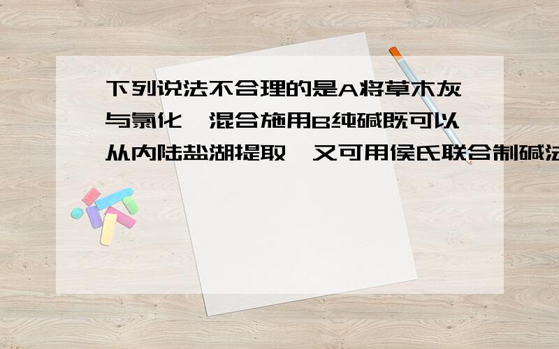 下列说法不合理的是A将草木灰与氯化铵混合施用B纯碱既可以从内陆盐湖提取,又可用侯氏联合制碱法生产C用石灰乳与硫酸铜溶液混合配制防治植物病害的波尔多液D汽车或电动车的蓄电池中