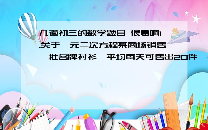 几道初三的数学题目 很急啊1.关于一元二次方程某商场销售一批名牌衬衫,平均每天可售出20件,每件盈利40元,为了扩大销量,增加盈利,尽量减少库存,商场决定采取适当的降价措施,经调查发现,