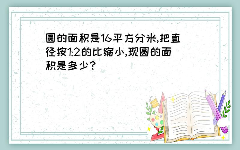 圆的面积是16平方分米,把直径按1:2的比缩小,现圆的面积是多少?