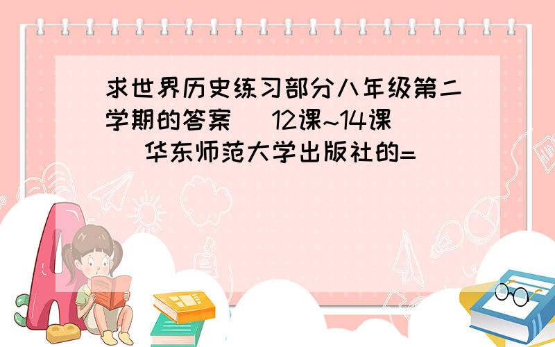 求世界历史练习部分八年级第二学期的答案 （12课~14课） 华东师范大学出版社的=