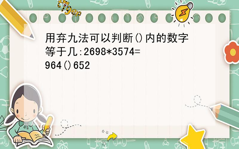 用弃九法可以判断()内的数字等于几:2698*3574=964()652