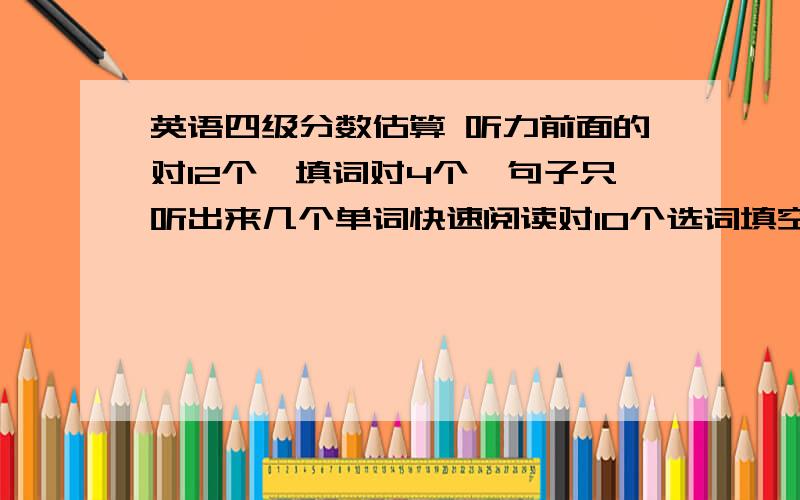 英语四级分数估算 听力前面的对12个,填词对4个,句子只听出来几个单词快速阅读对10个选词填空对5个阅读理解对8个完型对8个作文思路清晰.