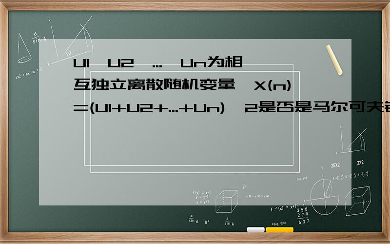 U1,U2,...,Un为相互独立离散随机变量,X(n)=(U1+U2+...+Un)^2是否是马尔可夫链?求完整证明过程.