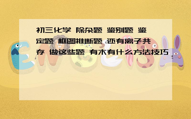 初三化学 除杂题 鉴别题 鉴定题 框图推断题 还有离子共存 做这些题 有木有什么方法技巧