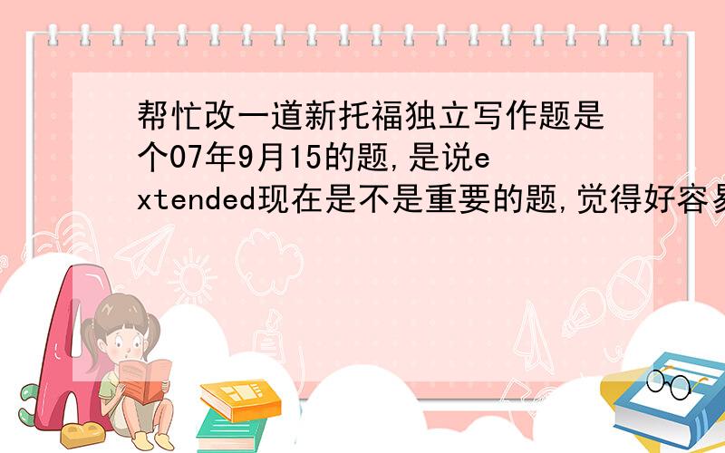 帮忙改一道新托福独立写作题是个07年9月15的题,是说extended现在是不是重要的题,觉得好容易写偏,所以写一个给大家看看,有什么要改进的畅所欲言,小弟8月8考,希望能帮忙看下,跪谢!Nowadays most