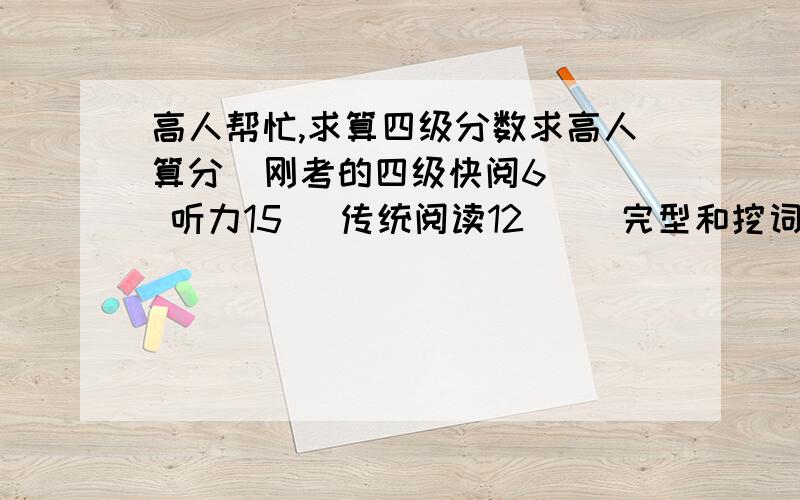 高人帮忙,求算四级分数求高人算分  刚考的四级快阅6   听力15   传统阅读12     完型和挖词加翻译10  作文一般  跪求  能过不在线 等啊