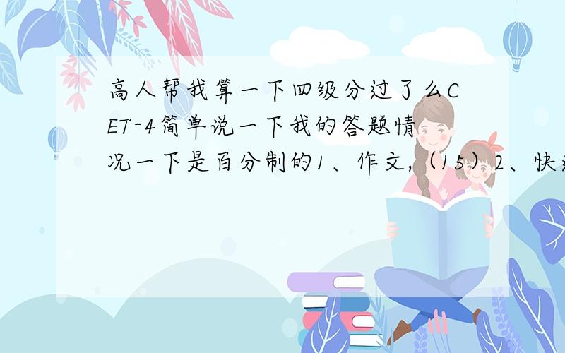 高人帮我算一下四级分过了么CET-4简单说一下我的答题情况一下是百分制的1、作文,（15）2、快速阅读,9分.（10）3、听力,11分.（35）4、选词填空,2分.（10）5、仔细阅读,16分.（20）6、完形填空,