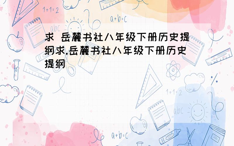 求 岳麓书社八年级下册历史提纲求.岳麓书社八年级下册历史提纲