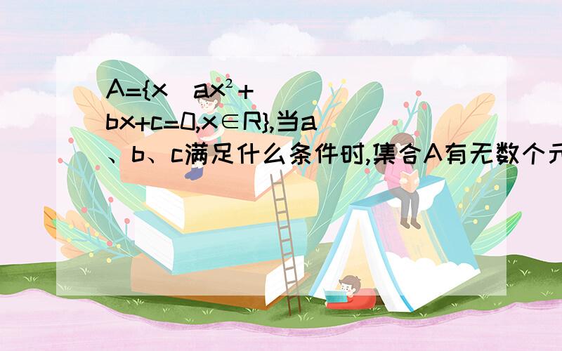 A={x|ax²+bx+c=0,x∈R},当a、b、c满足什么条件时,集合A有无数个元素