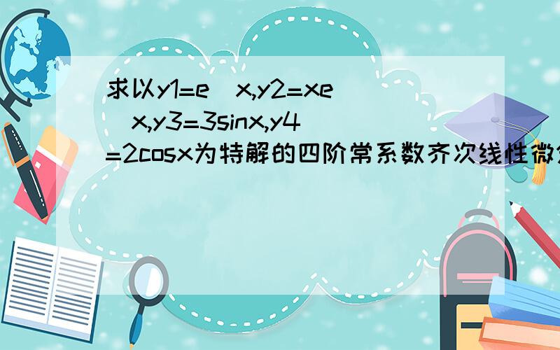 求以y1=e^x,y2=xe^x,y3=3sinx,y4=2cosx为特解的四阶常系数齐次线性微分方程