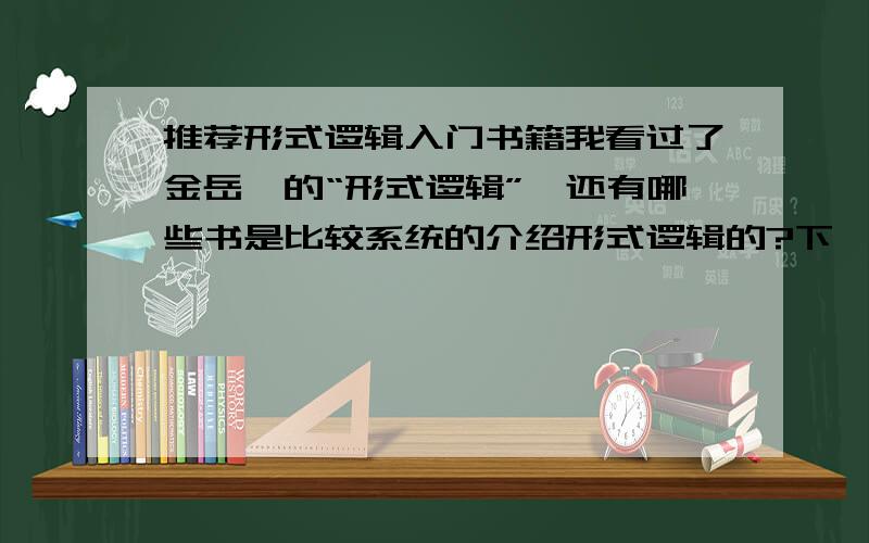 推荐形式逻辑入门书籍我看过了金岳霖的“形式逻辑”,还有哪些书是比较系统的介绍形式逻辑的?下一步可以看什么呢?如果想看辩证逻辑,有哪些入门书推荐一下,