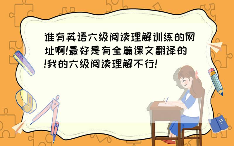 谁有英语六级阅读理解训练的网址啊!最好是有全篇课文翻译的!我的六级阅读理解不行!