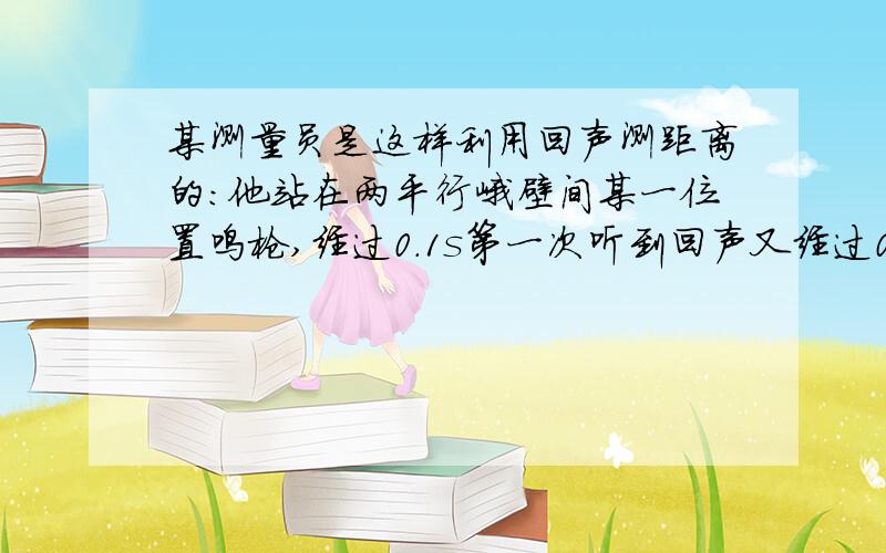 某测量员是这样利用回声测距离的：他站在两平行峭壁间某一位置鸣枪,经过0.1s第一次听到回声又经过0.5s再次听到回声,问峭壁间距离会是会,就是想着过程不会写那判卷的老湿扣分会不会= =