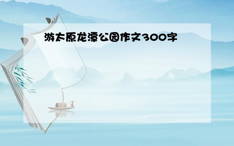 游太原龙潭公园作文300字