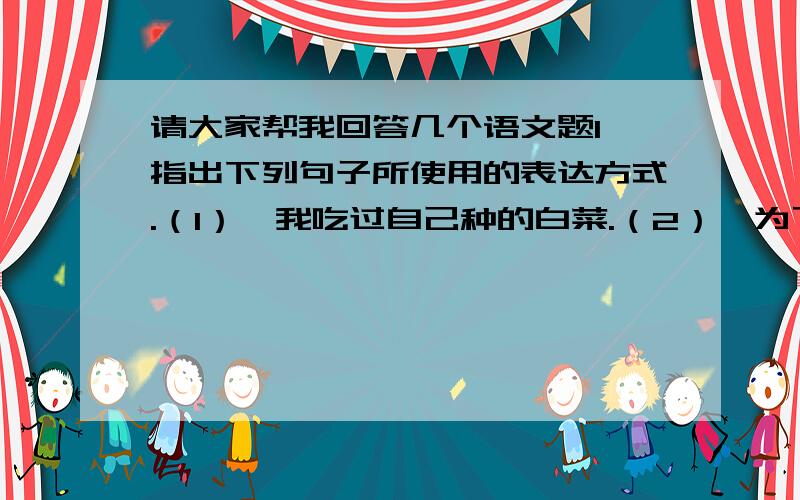 请大家帮我回答几个语文题1、指出下列句子所使用的表达方式.（1）、我吃过自己种的白菜.（2）、为了她,我愿付出一切.（3）、阴霾笼罩着整个国家,我们走出家门,手拉着手,互相安慰.（4）