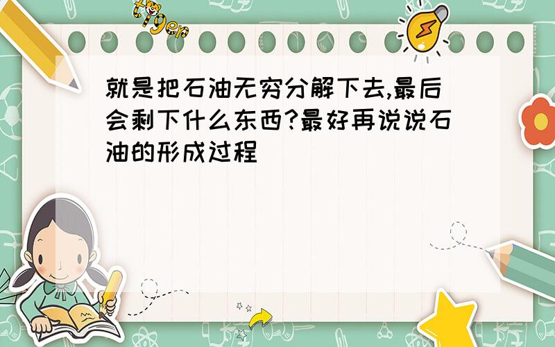 就是把石油无穷分解下去,最后会剩下什么东西?最好再说说石油的形成过程