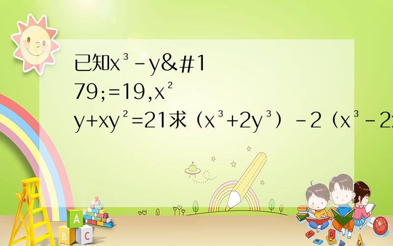 已知x³-y³=19,x²y+xy²=21求（x³+2y³）-2（x³-2xy²+x²y）+(y³+4x²y-2xy²-2x³)的值