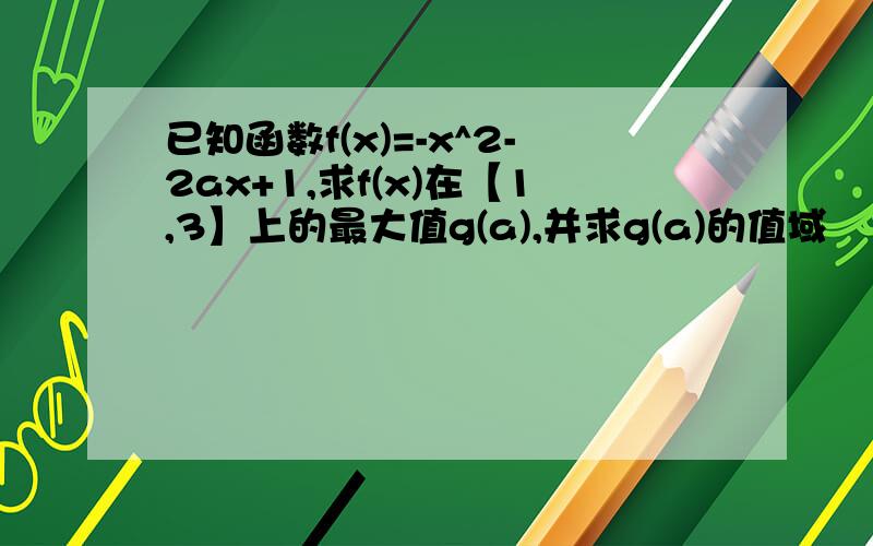 已知函数f(x)=-x^2-2ax+1,求f(x)在【1,3】上的最大值g(a),并求g(a)的值域