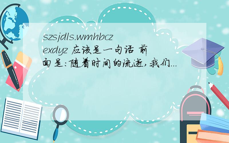 szsjdls.wmhbczexdyz 应该是一句话 前面是：随着时间的流逝,我们...