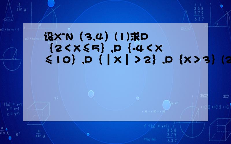 设X~N（3,4）(1)求P｛2＜X≤5｝,P｛-4＜X≤10｝,P｛｜X｜＞2｝,P｛X＞3｝(2)确定c使得P｛X＞c｝=P｛X≤c｝