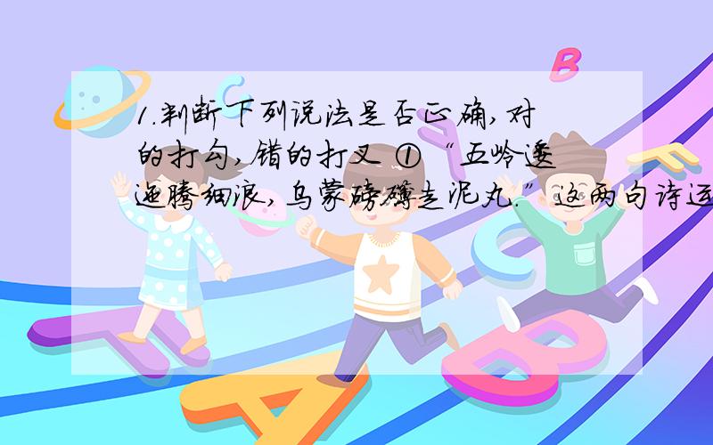 1.判断下列说法是否正确,对的打勾,错的打叉 ①“五岭逶迤腾细浪,乌蒙磅礴走泥丸.”这两句诗运用了比喻、夸张、对偶的修辞手法.【 】②“大渡桥横铁索寒”中的“寒”的意思是“寒冷”.