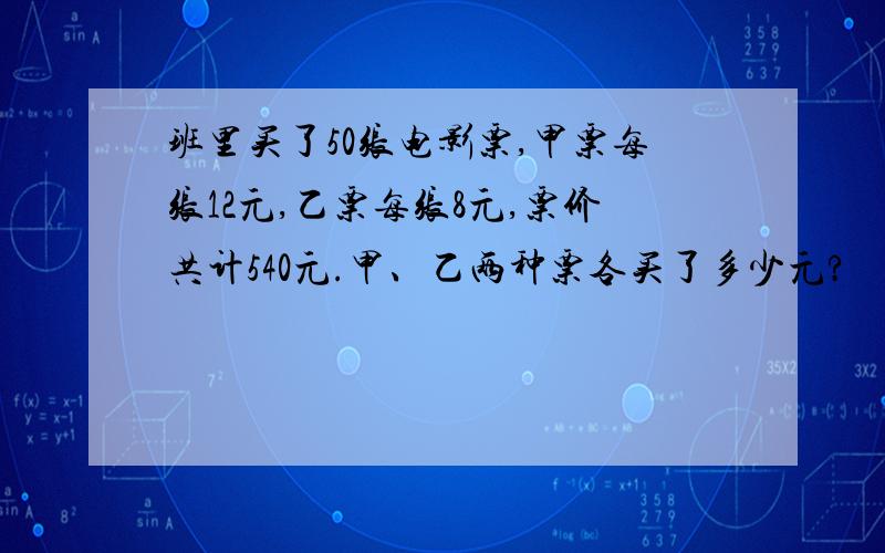 班里买了50张电影票,甲票每张12元,乙票每张8元,票价共计540元.甲、乙两种票各买了多少元?