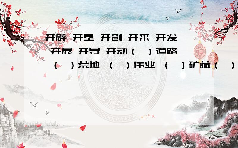 开辟 开垦 开创 开采 开发 开展 开导 开动（ ）道路 （ ）荒地 （ ）伟业 （ ）矿藏（ ）机器 （ ）活动 （ ）思想 （ ）智力