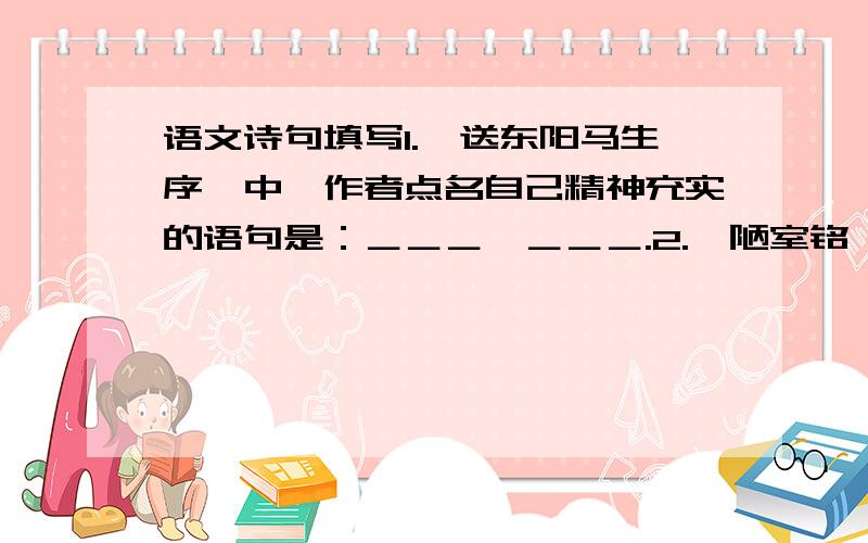 语文诗句填写1.《送东阳马生序》中,作者点名自己精神充实的语句是：＿＿＿,＿＿＿.2.《陋室铭》中,以前贤自况的对偶句是：＿＿＿,＿＿＿.3.《三峡》中描写春冬之水的语句似乎：＿＿＿,