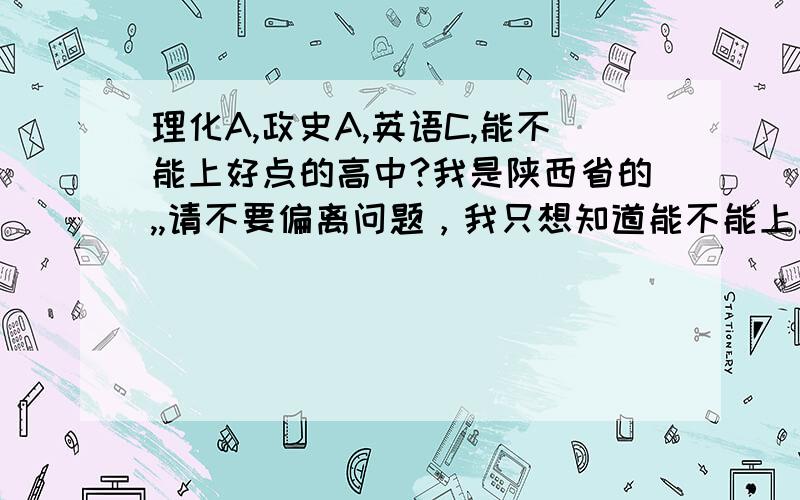 理化A,政史A,英语C,能不能上好点的高中?我是陕西省的,,请不要偏离问题，我只想知道能不能上重点高中